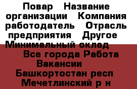 Повар › Название организации ­ Компания-работодатель › Отрасль предприятия ­ Другое › Минимальный оклад ­ 6 700 - Все города Работа » Вакансии   . Башкортостан респ.,Мечетлинский р-н